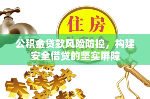 木垒公积金贷款风险防控，构建安全借贷的坚实屏障