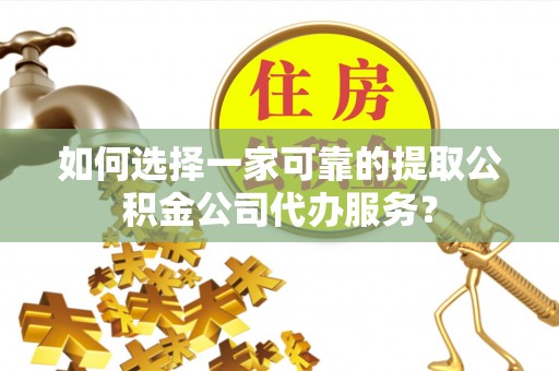 木垒如何选择一家可靠的提取公积金公司代办服务？