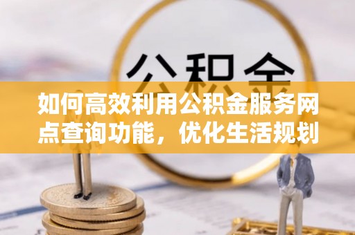 木垒如何高效利用公积金服务网点查询功能，优化生活规划