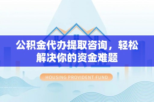 木垒公积金代办提取咨询，轻松解决你的资金难题