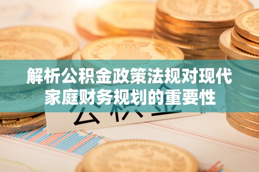 木垒解析公积金政策法规对现代家庭财务规划的重要性