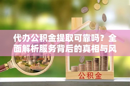 木垒代办公积金提取可靠吗？全面解析服务背后的真相与风险