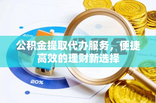 木垒公积金提取代办服务，便捷高效的理财新选择