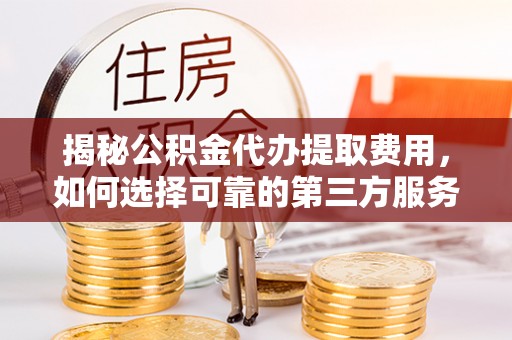 木垒揭秘公积金代办提取费用，如何选择可靠的第三方服务