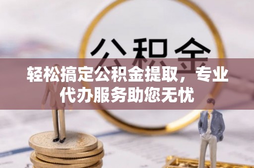 木垒轻松搞定公积金提取，专业代办服务助您无忧