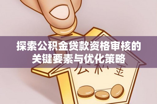 木垒探索公积金贷款资格审核的关键要素与优化策略