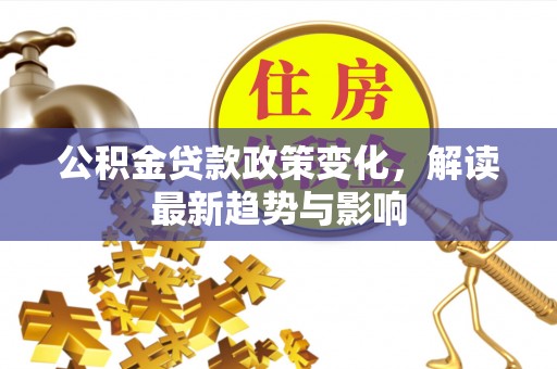 木垒公积金贷款政策变化，解读最新趋势与影响