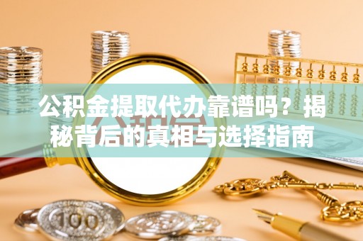 木垒公积金提取代办靠谱吗？揭秘背后的真相与选择指南