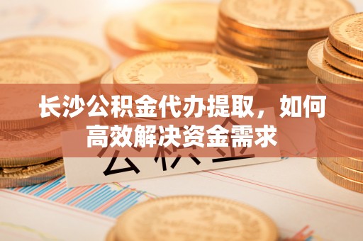 木垒长沙公积金代办提取，如何高效解决资金需求