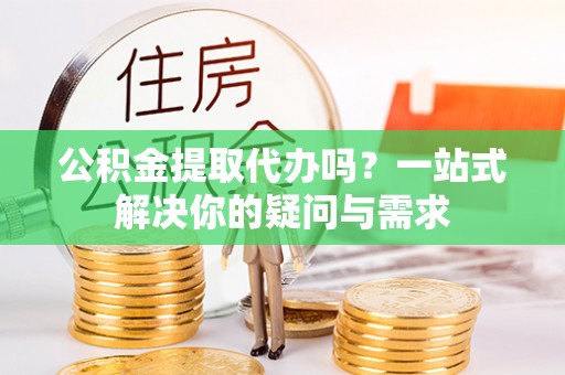 木垒公积金提取代办吗？一站式解决你的疑问与需求