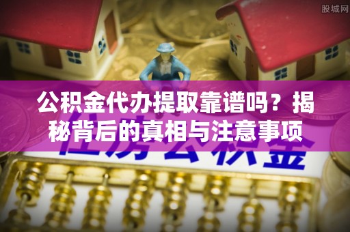 木垒公积金代办提取靠谱吗？揭秘背后的真相与注意事项