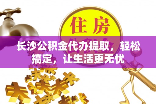 木垒长沙公积金代办提取，轻松搞定，让生活更无忧
