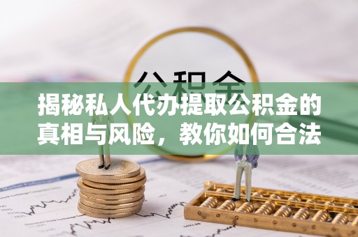 木垒揭秘私人代办提取公积金的真相与风险，教你如何合法合规操作