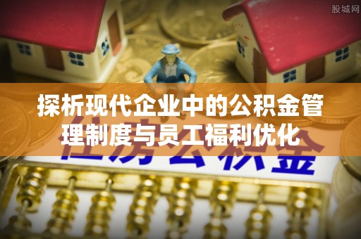 木垒探析现代企业中的公积金管理制度与员工福利优化