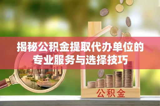 木垒揭秘公积金提取代办单位的专业服务与选择技巧