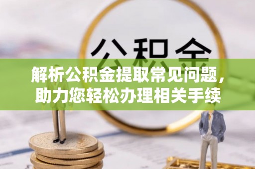木垒解析公积金提取常见问题，助力您轻松办理相关手续