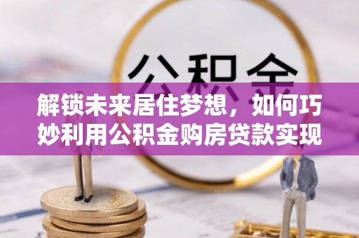 木垒解锁未来居住梦想，如何巧妙利用公积金购房贷款实现房产投资