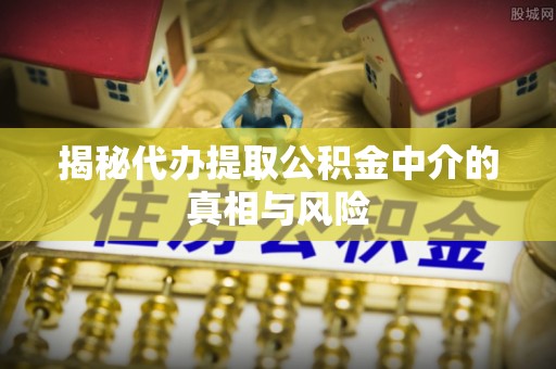 木垒揭秘代办提取公积金中介的真相与风险