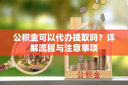 木垒公积金可以代办提取吗？详解流程与注意事项