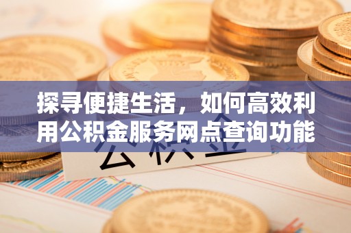 木垒探寻便捷生活，如何高效利用公积金服务网点查询功能