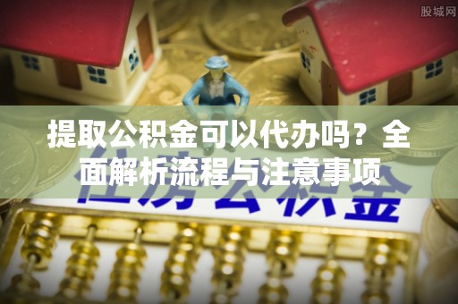 木垒提取公积金可以代办吗？全面解析流程与注意事项