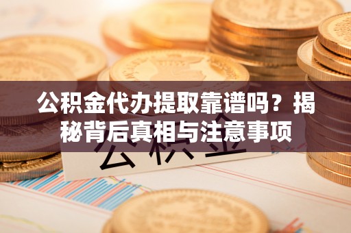 木垒公积金代办提取靠谱吗？揭秘背后真相与注意事项