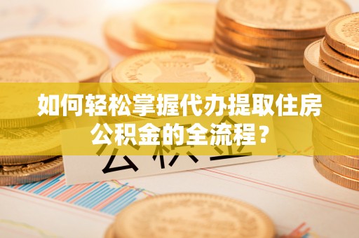 木垒如何轻松掌握代办提取住房公积金的全流程？