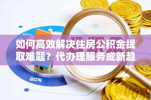 木垒如何高效解决住房公积金提取难题？代办理服务成新趋势