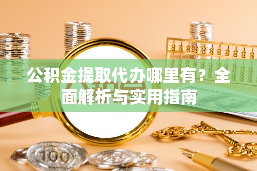 木垒公积金提取代办哪里有？全面解析与实用指南