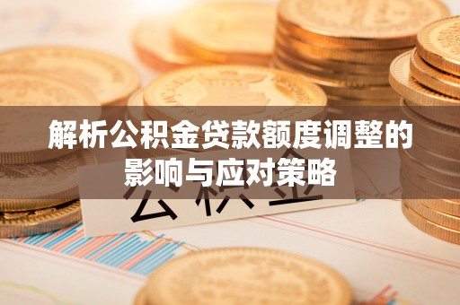 木垒解析公积金贷款额度调整的影响与应对策略