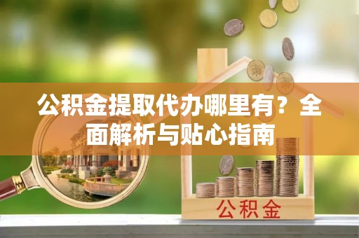 木垒公积金提取代办哪里有？全面解析与贴心指南