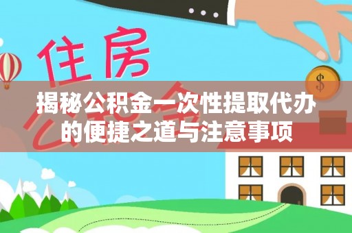 木垒揭秘公积金一次性提取代办的便捷之道与注意事项