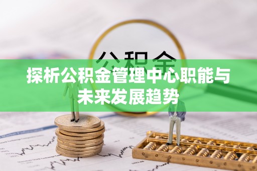 木垒探析公积金管理中心职能与未来发展趋势