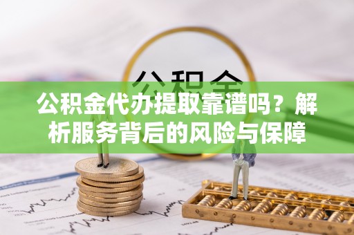 木垒公积金代办提取靠谱吗？解析服务背后的风险与保障