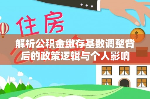 木垒解析公积金缴存基数调整背后的政策逻辑与个人影响