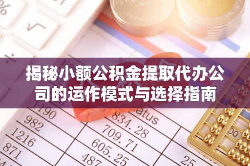 木垒揭秘小额公积金提取代办公司的运作模式与选择指南
