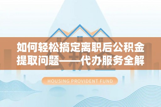木垒如何轻松搞定离职后公积金提取问题——代办服务全解析