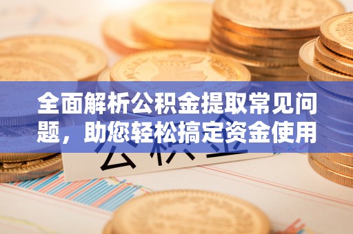 木垒全面解析公积金提取常见问题，助您轻松搞定资金使用