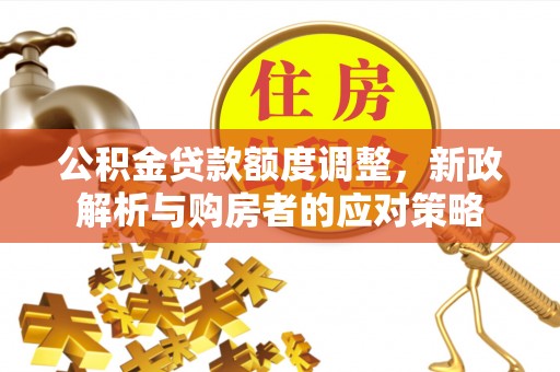 木垒公积金贷款额度调整，新政解析与购房者的应对策略