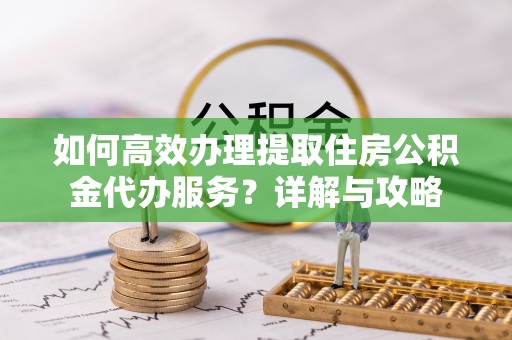 木垒如何高效办理提取住房公积金代办服务？详解与攻略