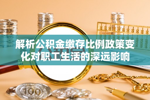 木垒解析公积金缴存比例政策变化对职工生活的深远影响