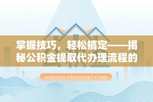 木垒掌握技巧，轻松搞定——揭秘公积金提取代办理流程的关键步骤