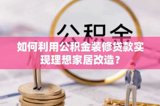 木垒如何利用公积金装修贷款实现理想家居改造？