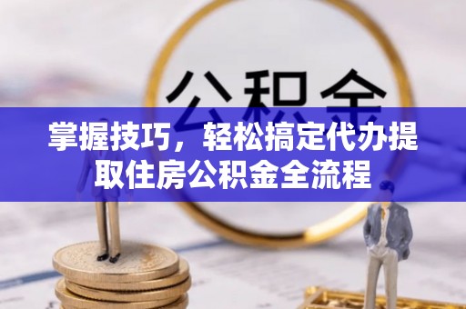 木垒掌握技巧，轻松搞定代办提取住房公积金全流程