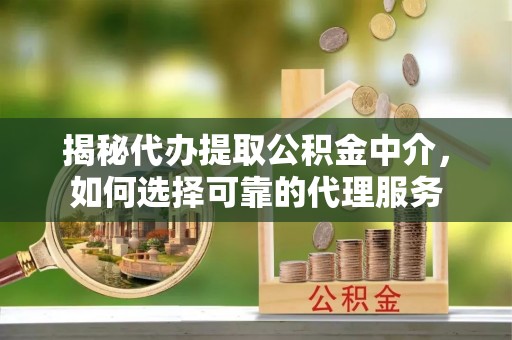 木垒揭秘代办提取公积金中介，如何选择可靠的代理服务