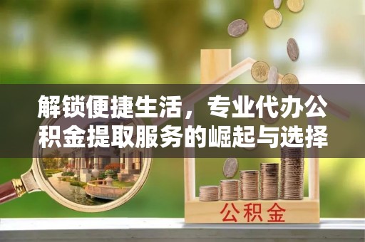 木垒解锁便捷生活，专业代办公积金提取服务的崛起与选择