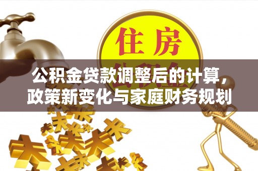 木垒公积金贷款调整后的计算，政策新变化与家庭财务规划