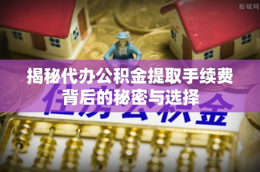 木垒揭秘代办公积金提取手续费背后的秘密与选择