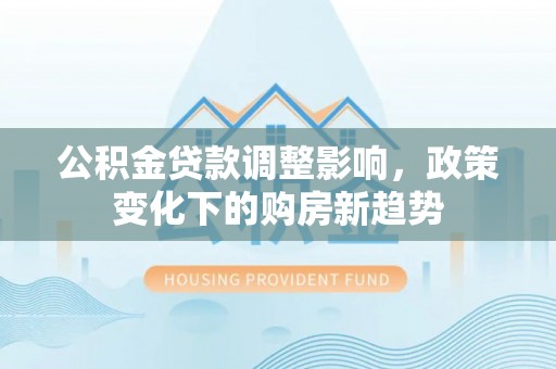 木垒公积金贷款调整影响，政策变化下的购房新趋势