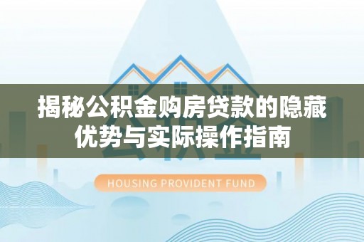 木垒揭秘公积金购房贷款的隐藏优势与实际操作指南